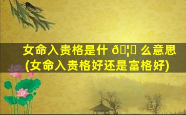 女命入贵格是什 🦅 么意思(女命入贵格好还是富格好)